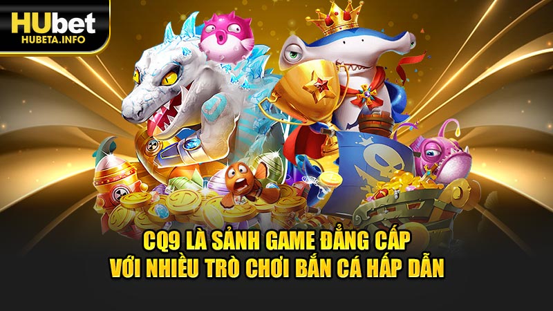 CQ9 là sảnh game đẳng cấp với nhiều trò chơi bắn cá hấp dẫn