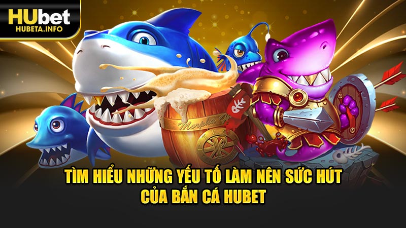 Tìm hiểu những yếu tố làm nên sức hút của Bắn cá Hubet